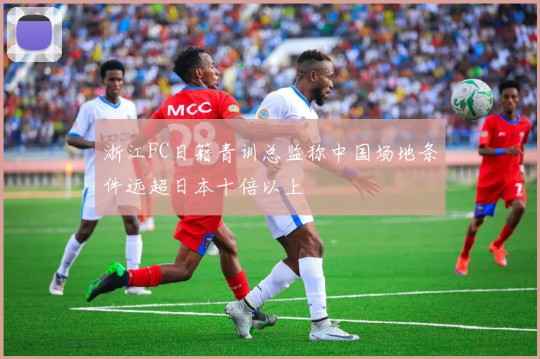 浙江FC日籍青训总监称中国场地条件远超日本十倍以上