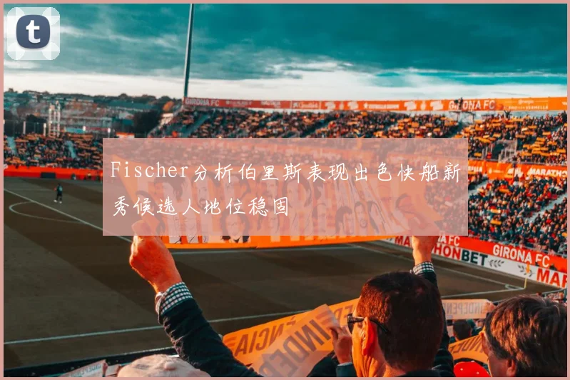 Fischer分析伯里斯表现出色快船新秀候选人地位稳固