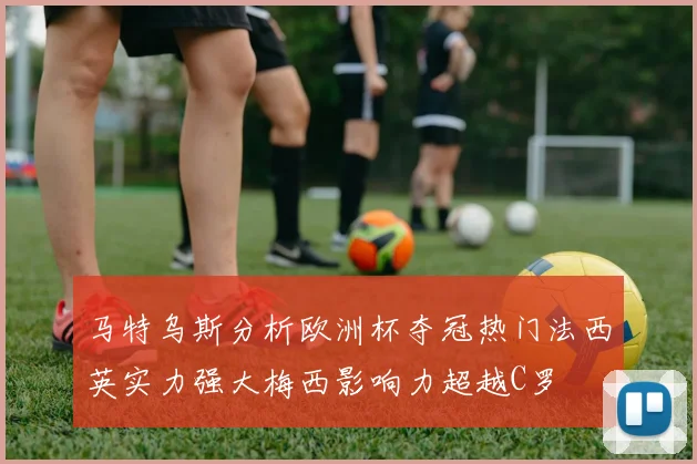马特乌斯分析欧洲杯夺冠热门法西英实力强大梅西影响力超越C罗