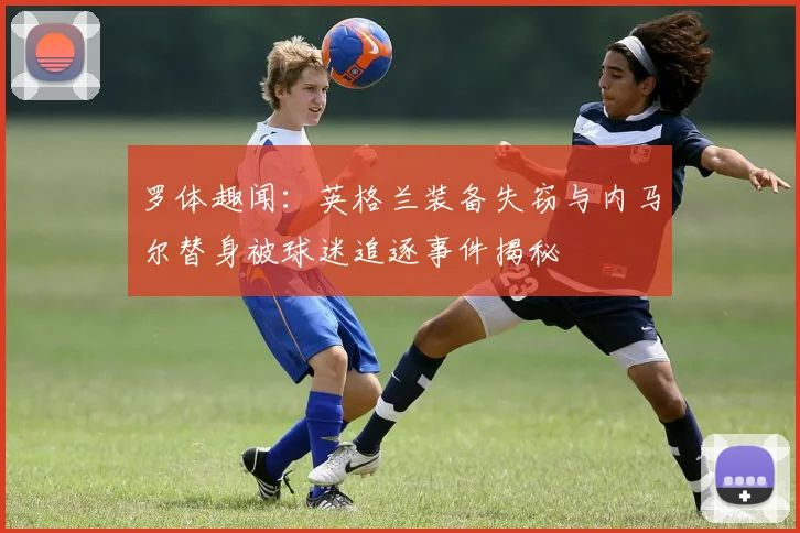 罗体趣闻：英格兰装备失窃与内马尔替身被球迷追逐事件揭秘