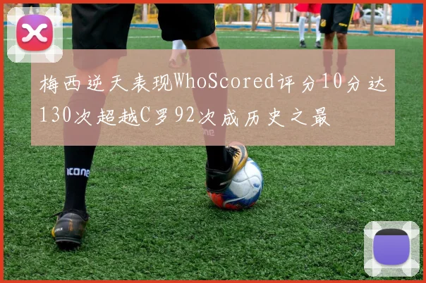 梅西逆天表现WhoScored评分10分达130次超越C罗92次成历史之最