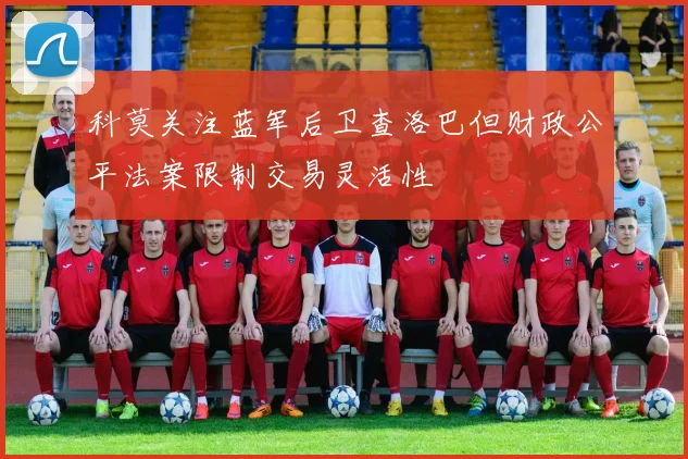科莫关注蓝军后卫查洛巴但财政公平法案限制交易灵活性