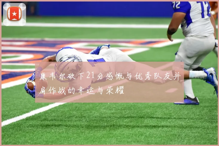 康韦尔砍下21分感慨与优秀队友并肩作战的幸运与荣耀