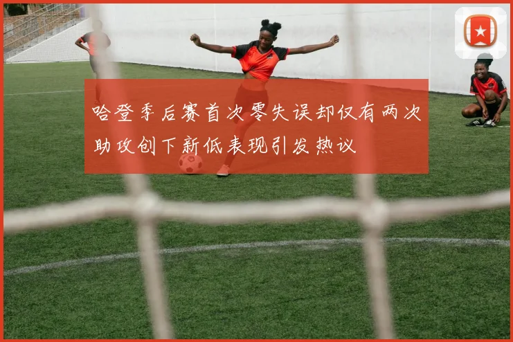 哈登季后赛首次零失误却仅有两次助攻创下新低表现引发热议