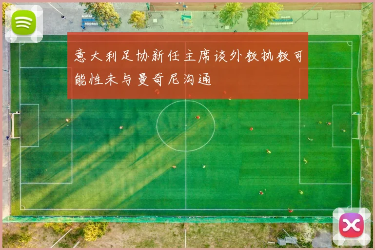 意大利足协新任主席谈外教执教可能性未与曼奇尼沟通