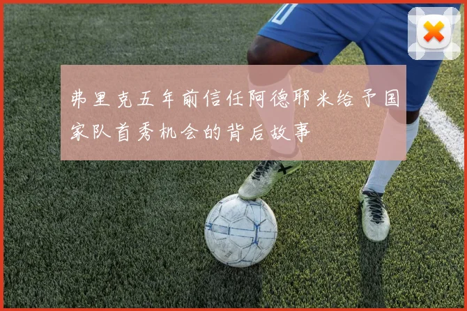 弗里克五年前信任阿德耶米给予国家队首秀机会的背后故事