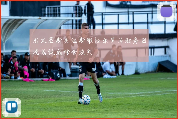 尤文图斯关注斯维拉尔罗马财务困境或促成转会谈判